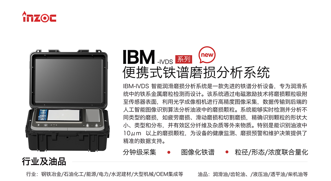 IBM-IVDS 智能潤(rùn)滑磨損分析系統(tǒng)是一款先進(jìn)的鐵譜分析設(shè)備，專為潤(rùn)滑系統(tǒng)中的鐵系金屬磨粒檢測(cè)而設(shè)計(jì)。該系統(tǒng)通過電磁激勵(lì)技術(shù)將磨損顆粒吸附至傳感器表面，利用光學(xué)成像相機(jī)進(jìn)行高精度圖像采集，數(shù)據(jù)傳輸?shù)胶蠖说娜斯ぶ悄軋D像識(shí)別算法分析油液中的磨損顆粒。系統(tǒng)能夠?qū)崟r(shí)檢測(cè)并分析不同類型的磨損，如疲勞磨損、滑動(dòng)磨損和切割磨損，精確識(shí)別顆粒的形狀大小、類型和分布，并有效區(qū)分纖維及雜質(zhì)等外來物質(zhì)。特別是能識(shí)別油液中10um 以上的磨損顆粒，為設(shè)備的健康監(jiān)測(cè)、損預(yù)警和維護(hù)決策提供了精準(zhǔn)的數(shù)據(jù)支持。適用行業(yè)設(shè)備：鋼鐵冶金、石油化工、能源、電力、水泥建材、大型機(jī)械、OEM集成等；檢測(cè)油品:潤(rùn)滑油、齒輪油、液壓油、透平油、柴機(jī)油等。